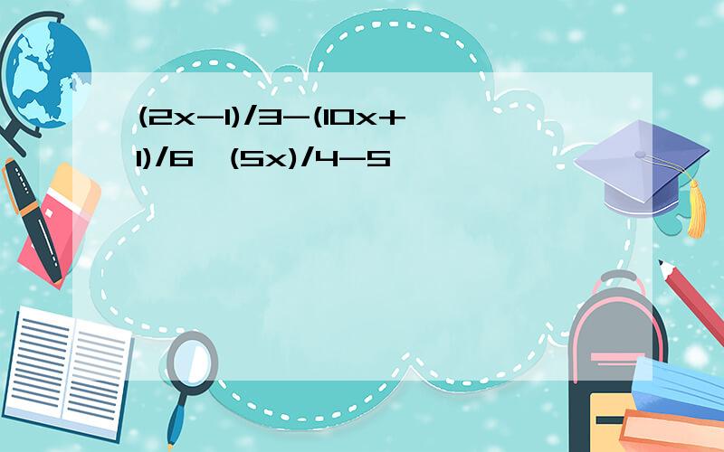 (2x-1)/3-(10x+1)/6≥(5x)/4-5