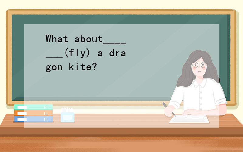 What about_______(fly) a dragon kite?