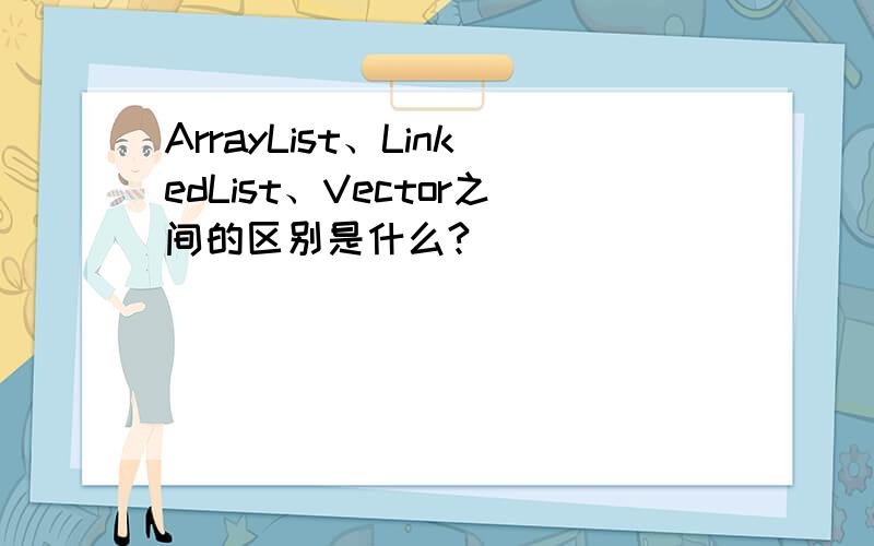 ArrayList、LinkedList、Vector之间的区别是什么?