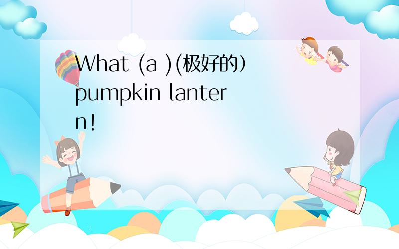 What (a )(极好的）pumpkin lantern!