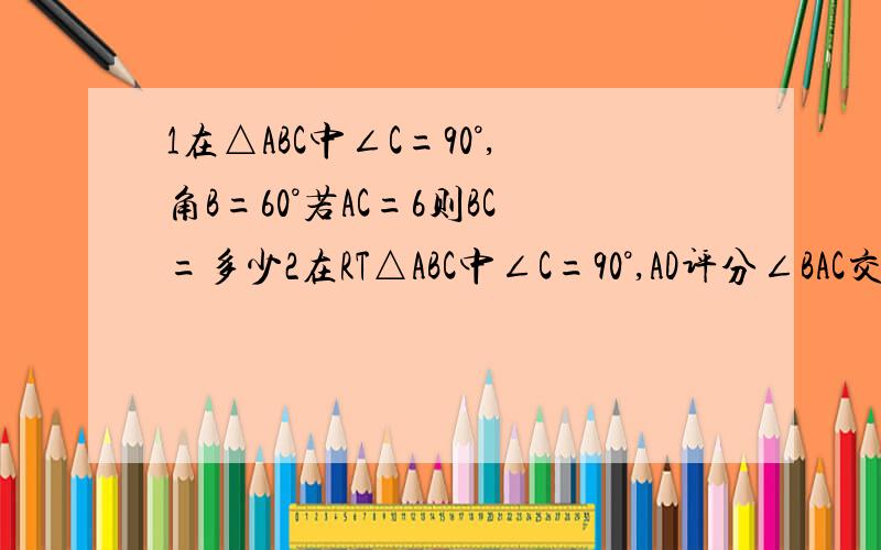 1在△ABC中∠C=90°,角B=60°若AC=6则BC=多少2在RT△ABC中∠C=90°,AD评分∠BAC交BC于D,若BC=32,且BD∶DC=9∶7,则D到AB边的距离为多少