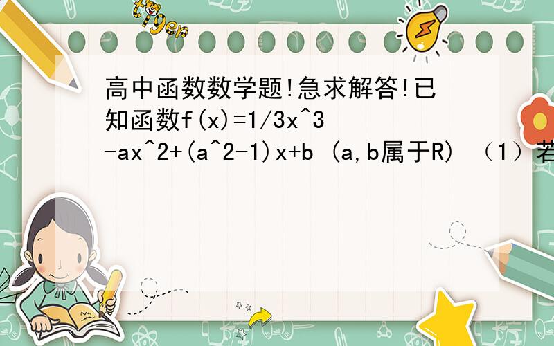 高中函数数学题!急求解答!已知函数f(x)=1/3x^3-ax^2+(a^2-1)x+b (a,b属于R) （1）若x=1为f(x)的极值点,求a的值 (2)若y=f(x)的图像在点(1,f(1) )处的切线方程为x+y-3=0求f(x)在区间[-2,4]上的最大值