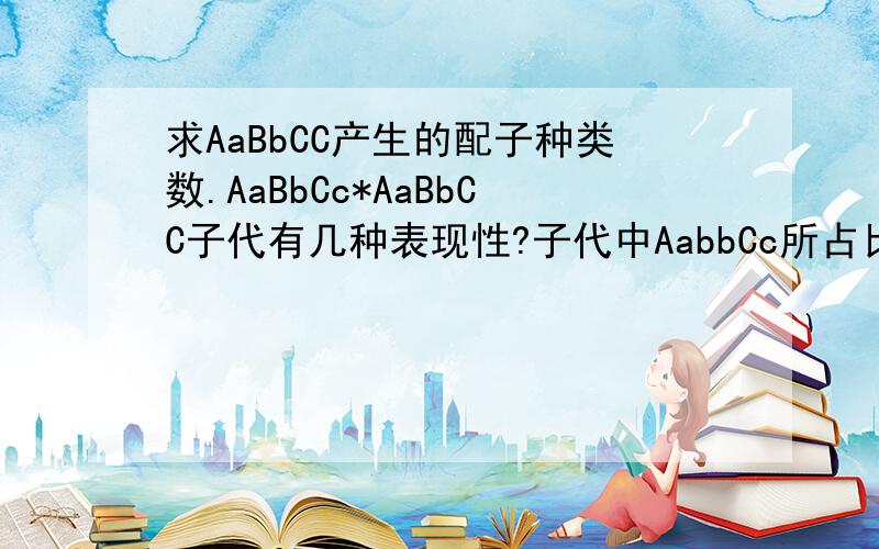 求AaBbCC产生的配子种类数.AaBbCc*AaBbCC子代有几种表现性?子代中AabbCc所占比例是多少?