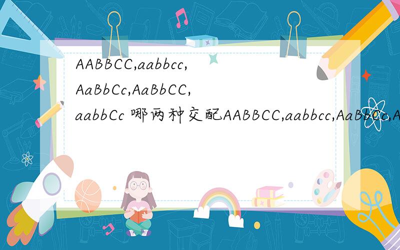 AABBCC,aabbcc,AaBbCc,AaBbCC,aabbCc 哪两种交配AABBCC,aabbcc,AaBbCc,AaBbCC,aabbCc哪两种交配,子代的表现型比例为1: