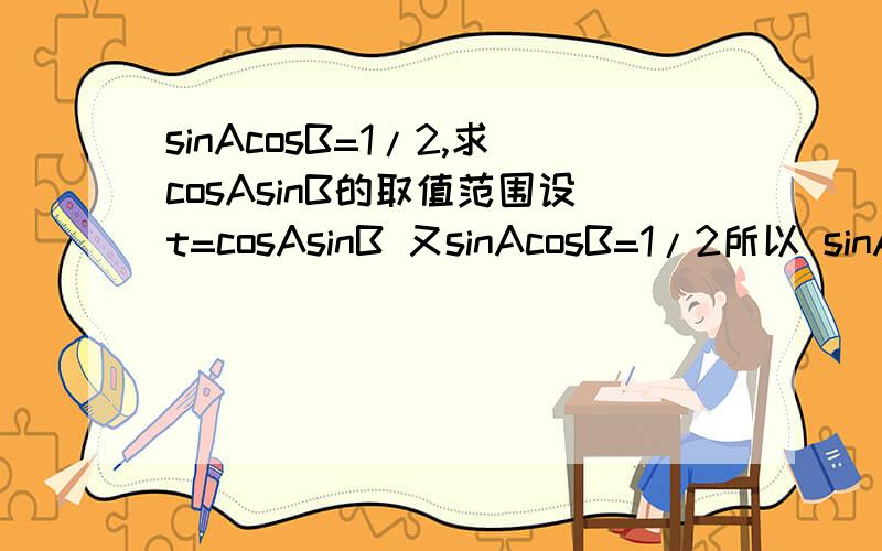 sinAcosB=1/2,求cosAsinB的取值范围设t=cosAsinB 又sinAcosB=1/2所以 sinAcosBcosAsinB =1/2t 即sin2Asin2B=2t所以 2t的绝对值小于等于1(这一步怎么得出来的？）所以 -1/2 ≤ t ≤1/2取值范围是【-1/2,1/2】