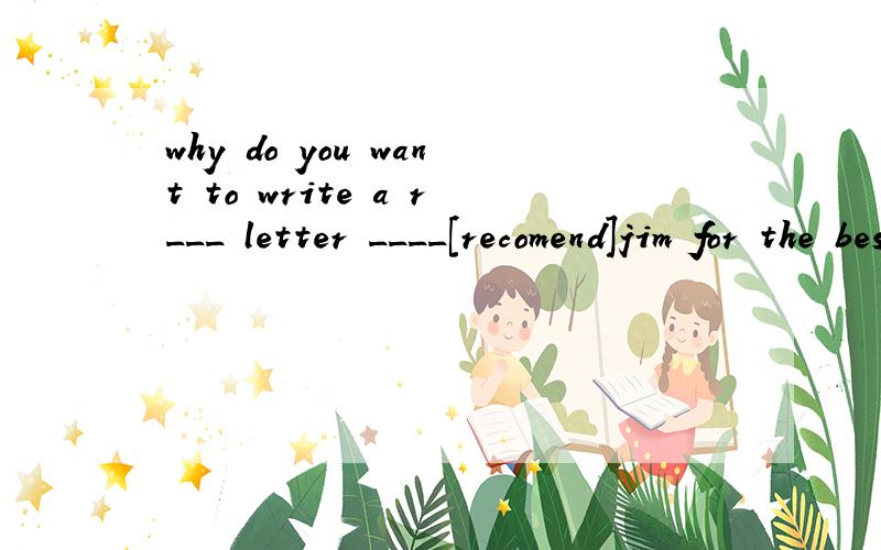 why do you want to write a r___ letter ____[recomend]jim for the best student award ?