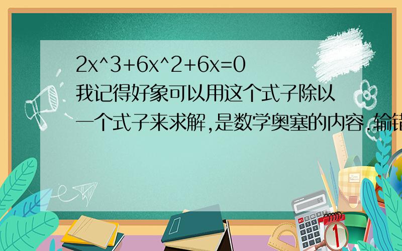 2x^3+6x^2+6x=0我记得好象可以用这个式子除以一个式子来求解,是数学奥塞的内容.输错了，应是2x^3+6x^2+6x+1=0