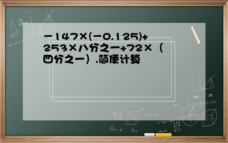 －147×(－0.125)+253×八分之一+72×（﹣四分之一）.简便计算