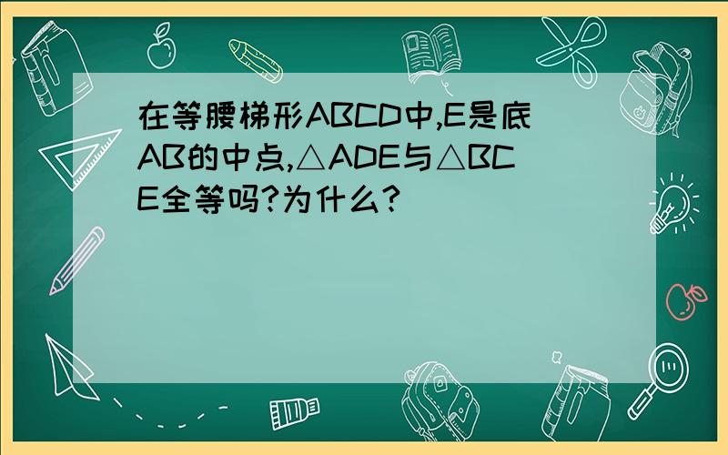 在等腰梯形ABCD中,E是底AB的中点,△ADE与△BCE全等吗?为什么?