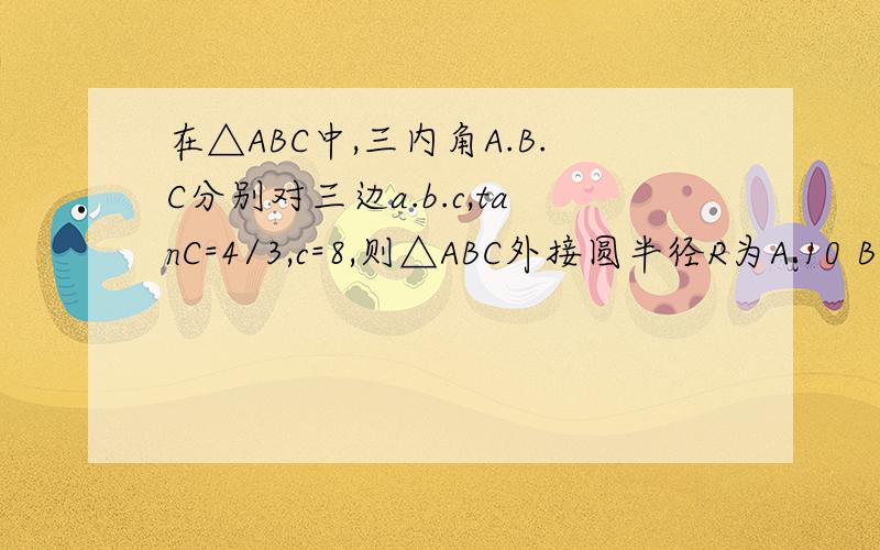 在△ABC中,三内角A.B.C分别对三边a.b.c,tanC=4/3,c=8,则△ABC外接圆半径R为A.10 B.8 C.6 D.5