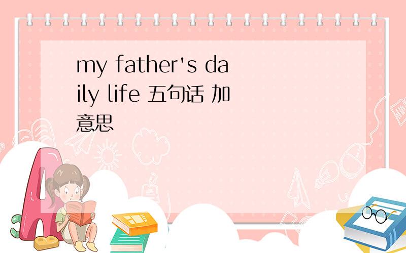 my father's daily life 五句话 加意思