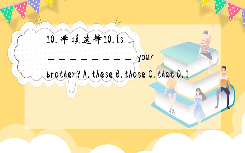 10.单项选择10.ls _________ your brother?A.these B.those C.that D.l