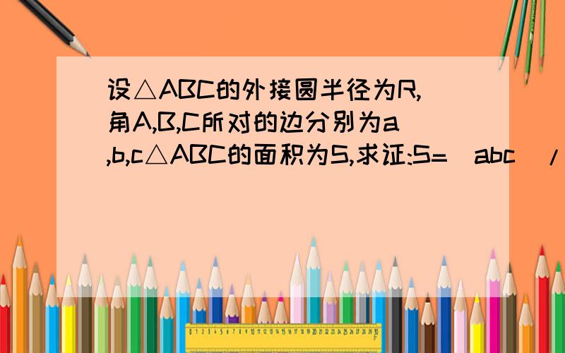 设△ABC的外接圆半径为R,角A,B,C所对的边分别为a,b,c△ABC的面积为S,求证:S=(abc)/4