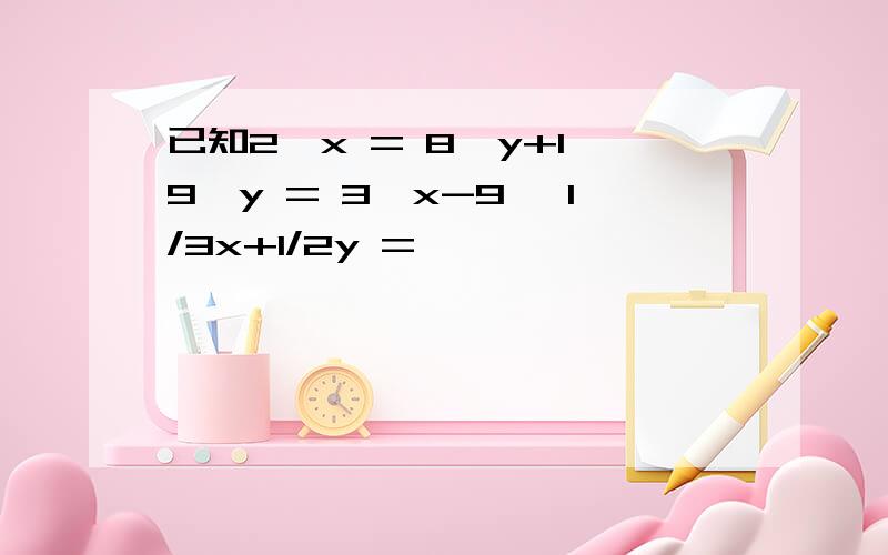 已知2^x = 8^y+1,9^y = 3^x-9 ,1/3x+1/2y =