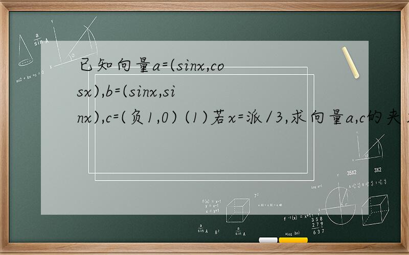 已知向量a=(sinx,cosx),b=(sinx,sinx),c=(负1,0) (1)若x=派/3,求向量a,c的夹角z他 (2)若x属于[负3派/8,...已知向量a=(sinx,cosx),b=(sinx,sinx),c=(负1,0) (1)若x=派/3,求向量a,c的夹角z他 (2)若x属于[负3派/8,派/4],函数f(x)