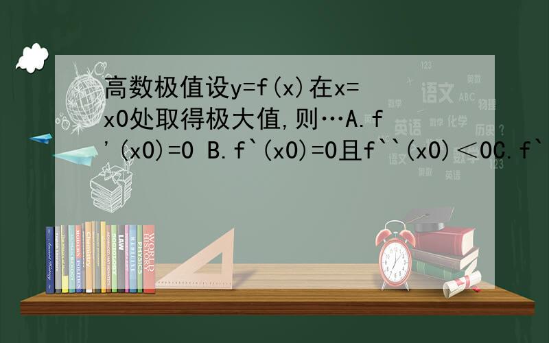 高数极值设y=f(x)在x=x0处取得极大值,则…A.f'(x0)=0 B.f`(x0)=0且f``(x0)＜0C.f`(x0)=0或f'(x0)不存在 D.f''(x0)＜0 标答是B 个人觉得是C