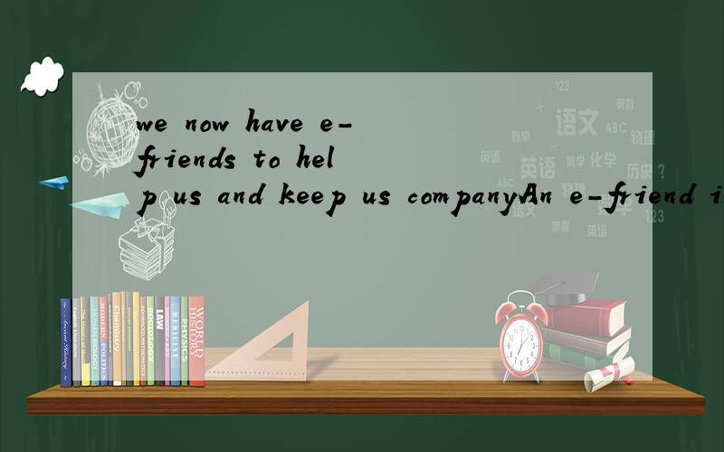 we now have e-friends to help us and keep us companyAn e-friend is a machine that looks just like a human being.如何翻译?
