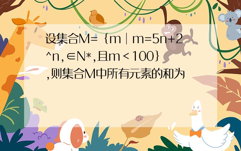 设集合M=｛m│m=5n+2^n,∈N*,且m＜100｝,则集合M中所有元素的和为