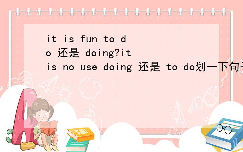 it is fun to do 还是 doing?it is no use doing 还是 to do划一下句子成分
