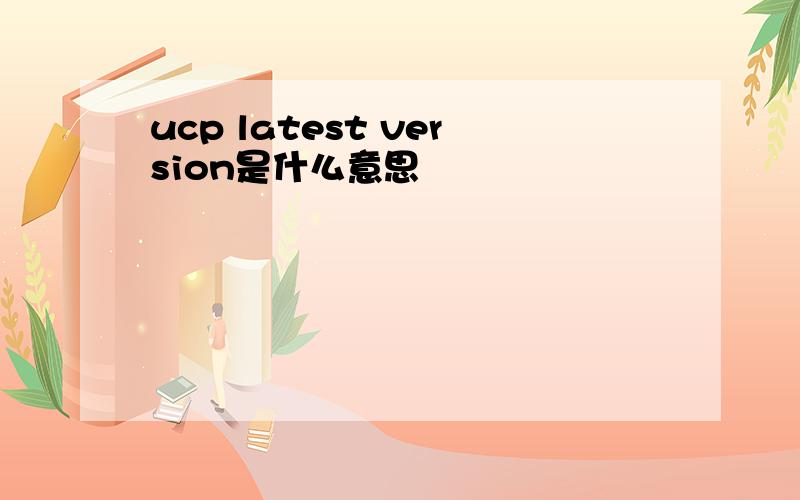 ucp latest version是什么意思