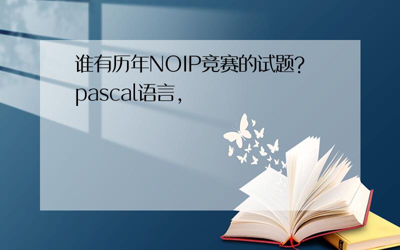 谁有历年NOIP竞赛的试题?pascal语言,