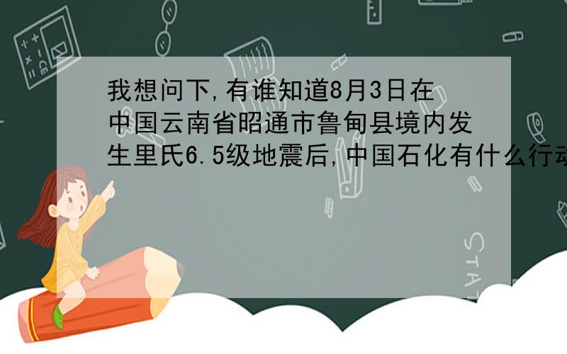 我想问下,有谁知道8月3日在中国云南省昭通市鲁甸县境内发生里氏6.5级地震后,中国石化有什么行动么?
