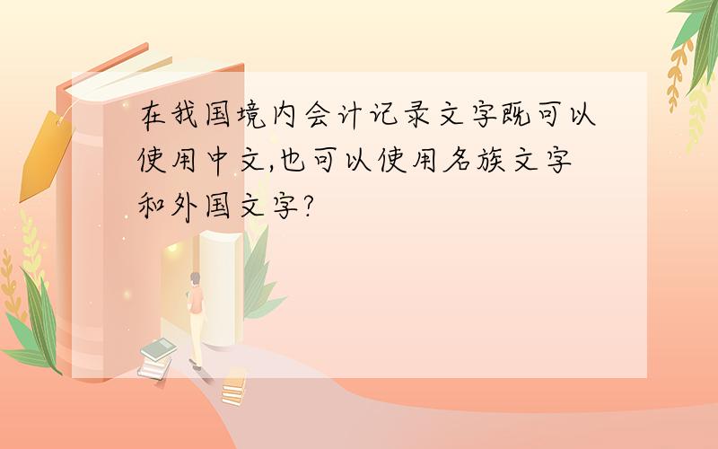 在我国境内会计记录文字既可以使用中文,也可以使用名族文字和外国文字?