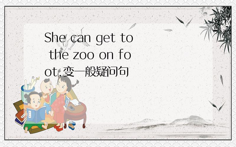 She can get to the zoo on foot.变一般疑问句