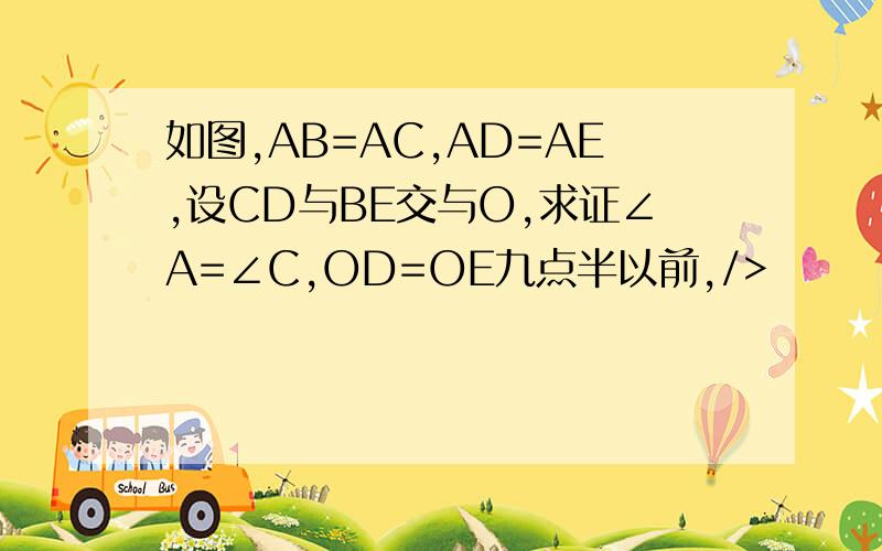 如图,AB=AC,AD=AE,设CD与BE交与O,求证∠A=∠C,OD=OE九点半以前,/>