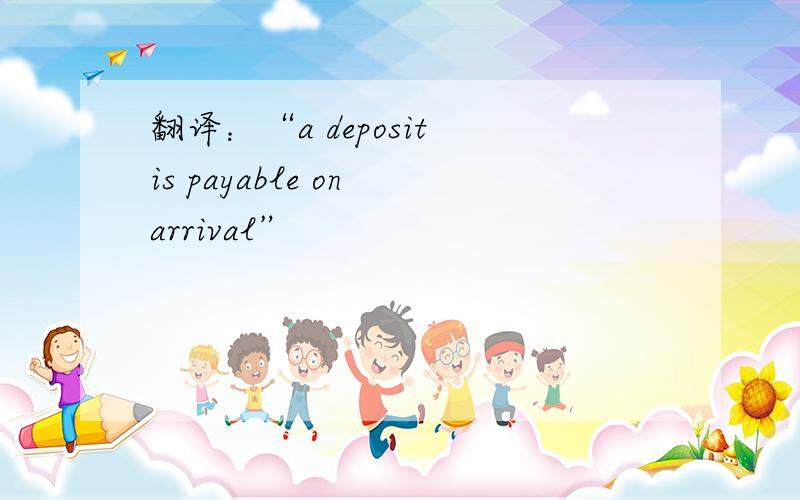 翻译：“a deposit is payable on arrival”