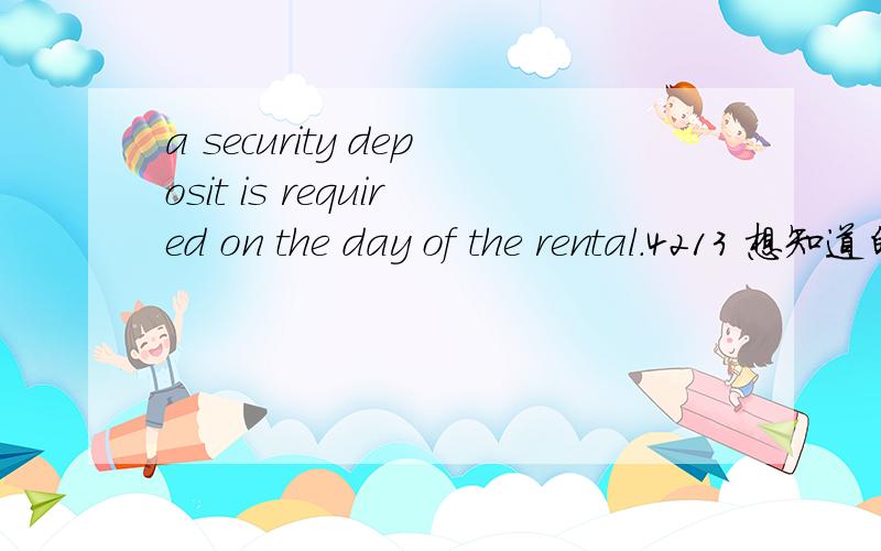 a security deposit is required on the day of the rental.4213 想知道的语言点：1—又是一个is required 2—day of the rental：该怎么翻译1—is required ：要求/需要（提供）某事。a security deposit is required ：安全金