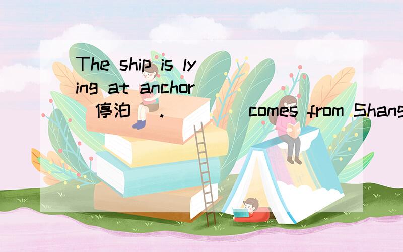 The ship is lying at anchor (停泊) .____ comes from Shanghai.