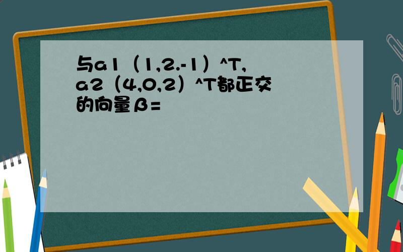 与a1（1,2.-1）^T,a2（4,0,2）^T都正交的向量β=