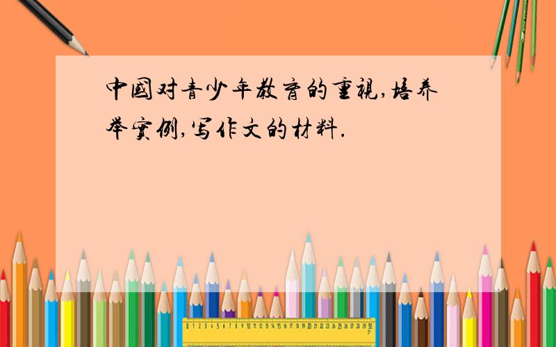 中国对青少年教育的重视,培养举实例,写作文的材料.