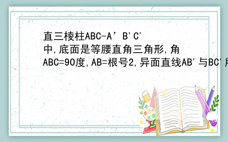 直三棱柱ABC-A’B'C'中,底面是等腰直角三角形,角ABC=90度,AB=根号2,异面直线AB'与BC'所成角60度,该棱柱的侧棱长为多少?