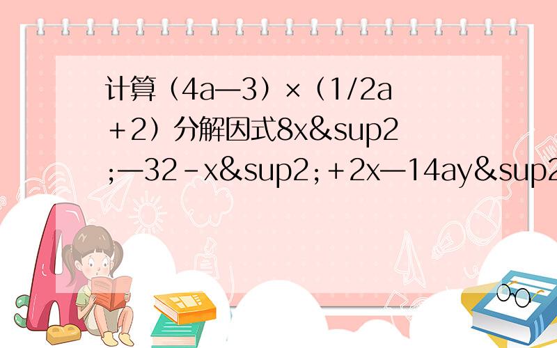 计算（4a—3）×（1/2a＋2）分解因式8x²—32-x²＋2x—14ay²—8ay+4