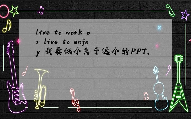 live to work or live to enjoy 我要做个关于这个的PPT,