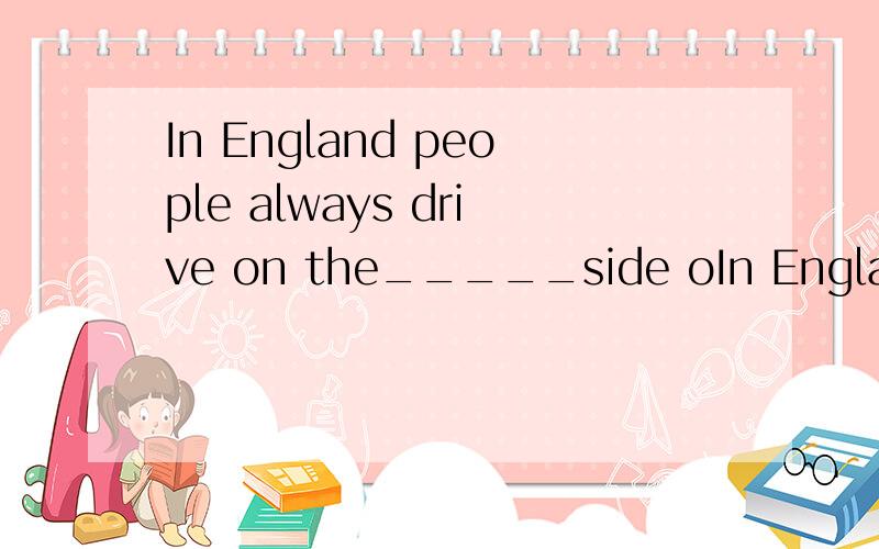In England people always drive on the_____side oIn England people always drive on the_____side of the road.填空