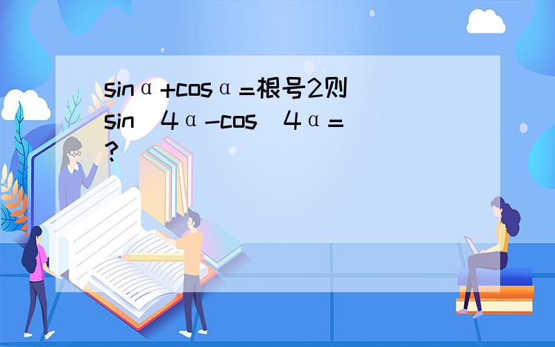 sinα+cosα=根号2则sin^4α-cos^4α=?