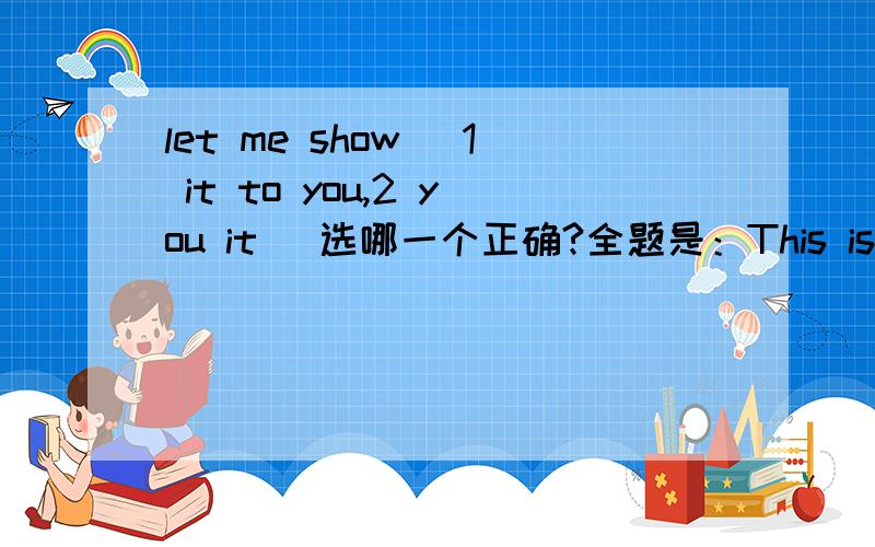 let me show (1 it to you,2 you it )选哪一个正确?全题是：This is my new book ,let me show ( )(1 it to you,2 you it )选哪一个正确？