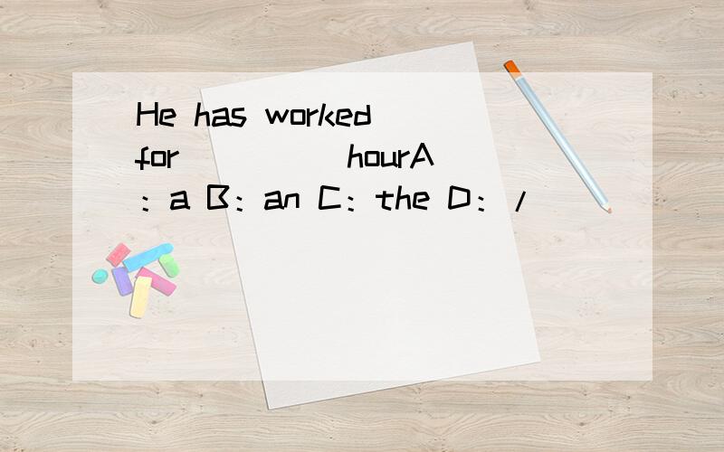 He has worked for ____ hourA：a B：an C：the D：/