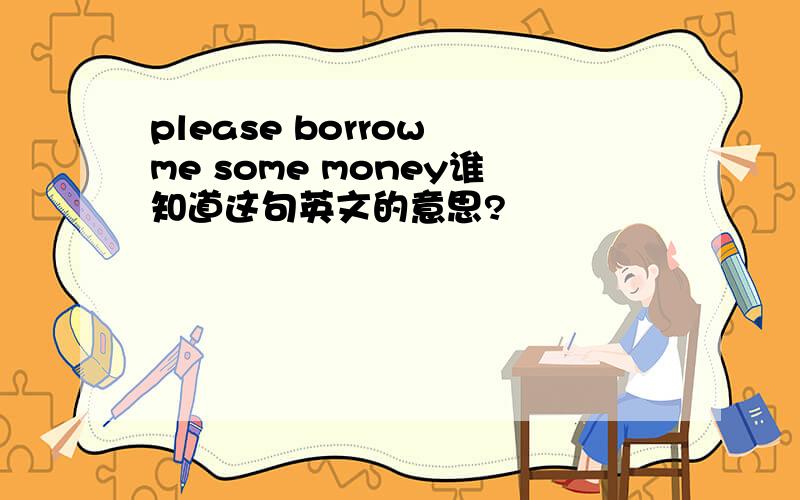 please borrow me some money谁知道这句英文的意思?