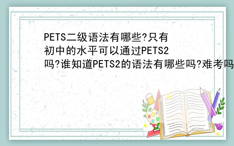 PETS二级语法有哪些?只有初中的水平可以通过PETS2吗?谁知道PETS2的语法有哪些吗?难考吗?请各位好心人士提供一下～谢谢!