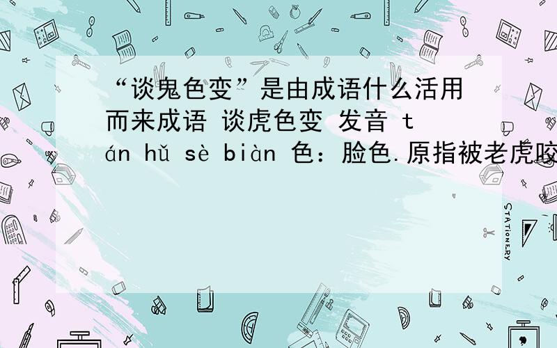 “谈鬼色变”是由成语什么活用而来成语 谈虎色变 发音 tán hǔ sè biàn 色：脸色.原指被老虎咬过的人才真正知道虎的厉害.