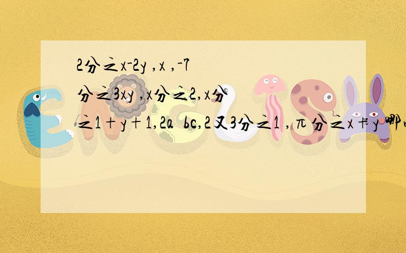 2分之x-2y ,x ,-7分之3xy ,x分之2,x分之1+y+1,2a²bc,2又3分之1 ,π分之x+y 哪些是单项观察下列代数式2分之x-2y ,x ,-7分之3xy ,x分之2,x分之1+y+1,2a²bc,2又3分之1 ,π分之x+y哪些是单项式?多项式,整式?