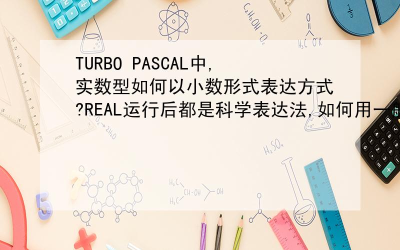 TURBO PASCAL中,实数型如何以小数形式表达方式?REAL运行后都是科学表达法,如何用一般表示?如：11.475.