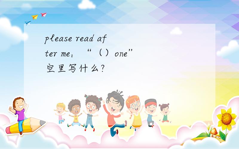 please read after me：“（）one”空里写什么?