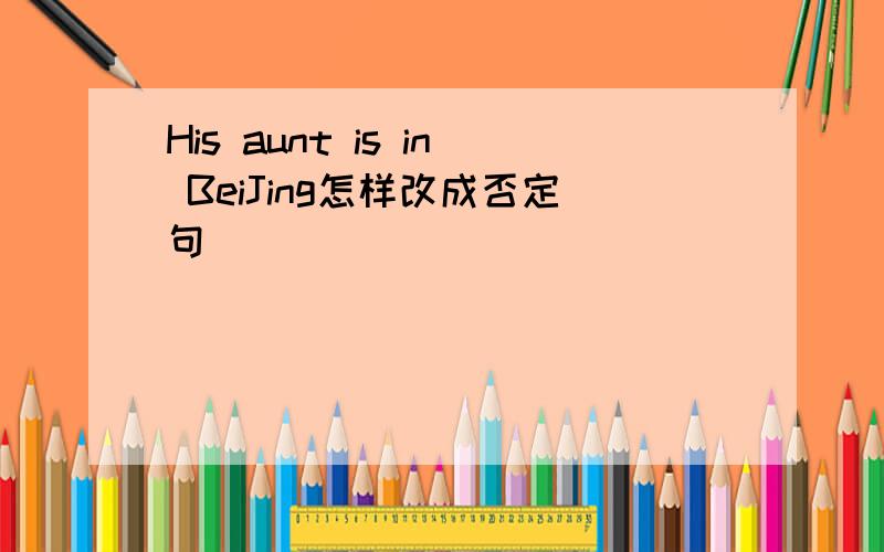 His aunt is in BeiJing怎样改成否定句