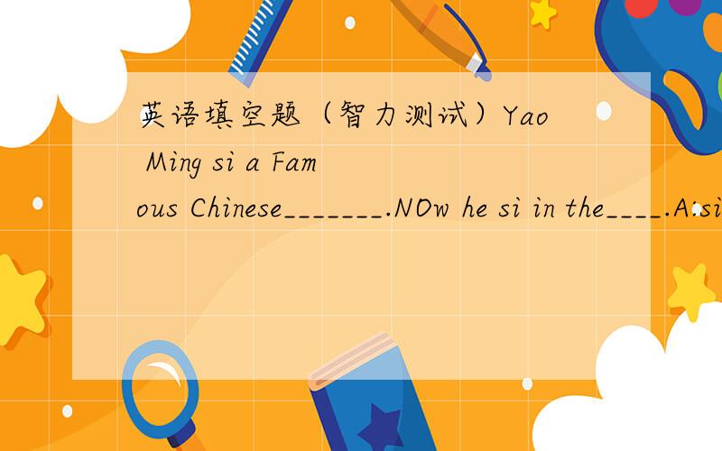 英语填空题（智力测试）Yao Ming si a Famous Chinese_______.NOw he si in the____.A:singer/HK B:Writer/UK C:player/PRCWhat appears (出现）once in every minute,twice in every moment,but ont once in a hundred years?____