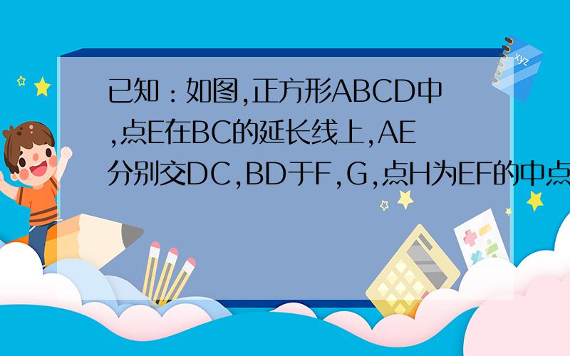 已知：如图,正方形ABCD中,点E在BC的延长线上,AE分别交DC,BD于F,G,点H为EF的中点．求证：GC⊥CH．